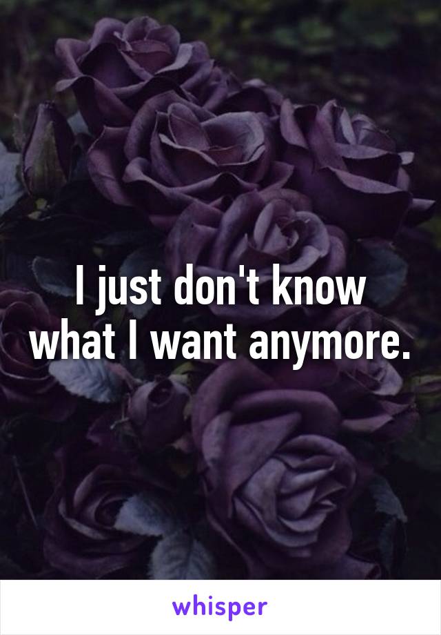 I just don't know what I want anymore.