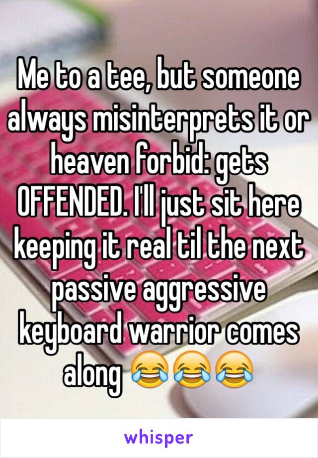 Me to a tee, but someone always misinterprets it or heaven forbid: gets OFFENDED. I'll just sit here keeping it real til the next passive aggressive keyboard warrior comes along 😂😂😂