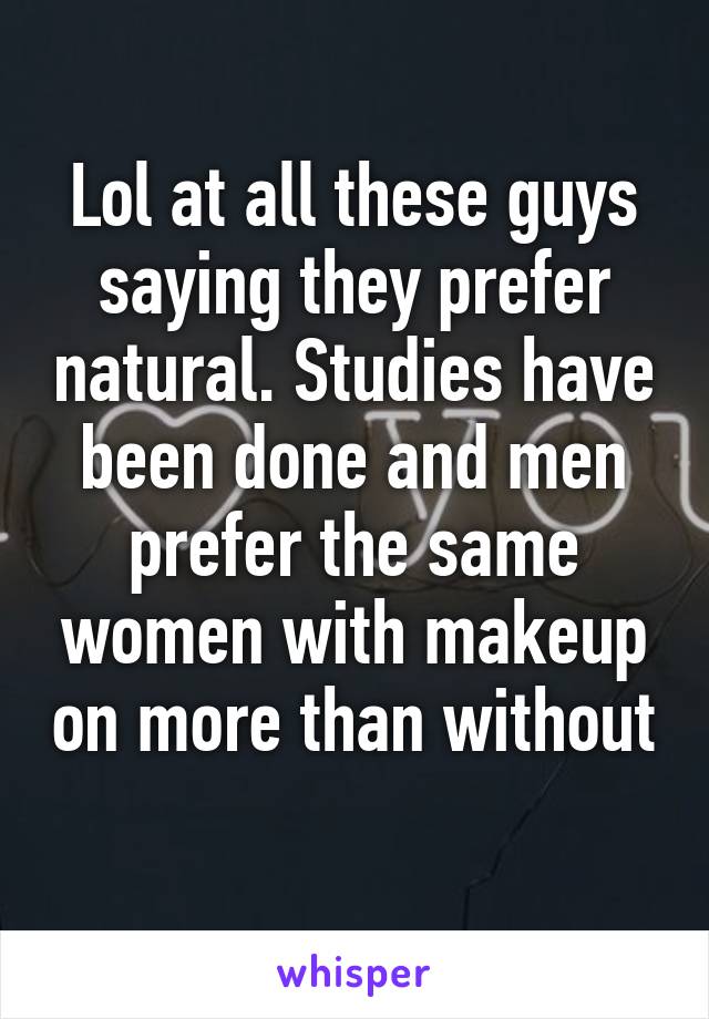 Lol at all these guys saying they prefer natural. Studies have been done and men prefer the same women with makeup on more than without 