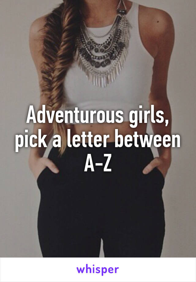 Adventurous girls, pick a letter between A-Z