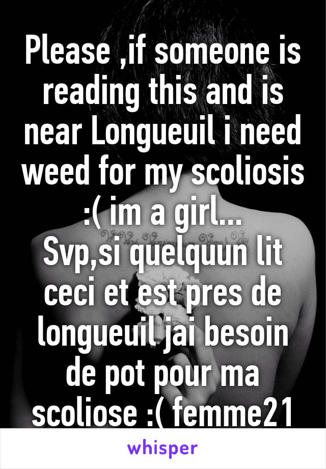 Please ,if someone is reading this and is near Longueuil i need weed for my scoliosis :( im a girl...
Svp,si quelquun lit ceci et est pres de longueuil jai besoin de pot pour ma scoliose :( femme21