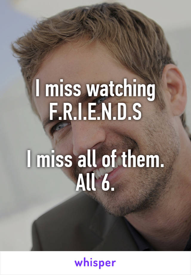 I miss watching F.R.I.E.N.D.S

I miss all of them. All 6.