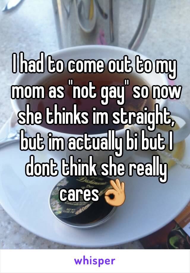 I had to come out to my mom as "not gay" so now she thinks im straight, but im actually bi but I dont think she really cares👌 