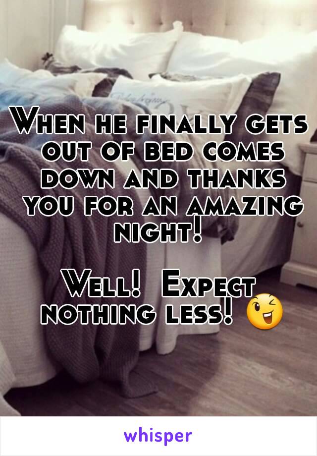 When he finally gets out of bed comes down and thanks you for an amazing night! 

Well!  Expect nothing less! 😉