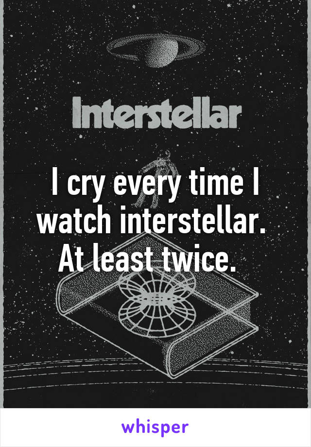 I cry every time I watch interstellar.  At least twice.  