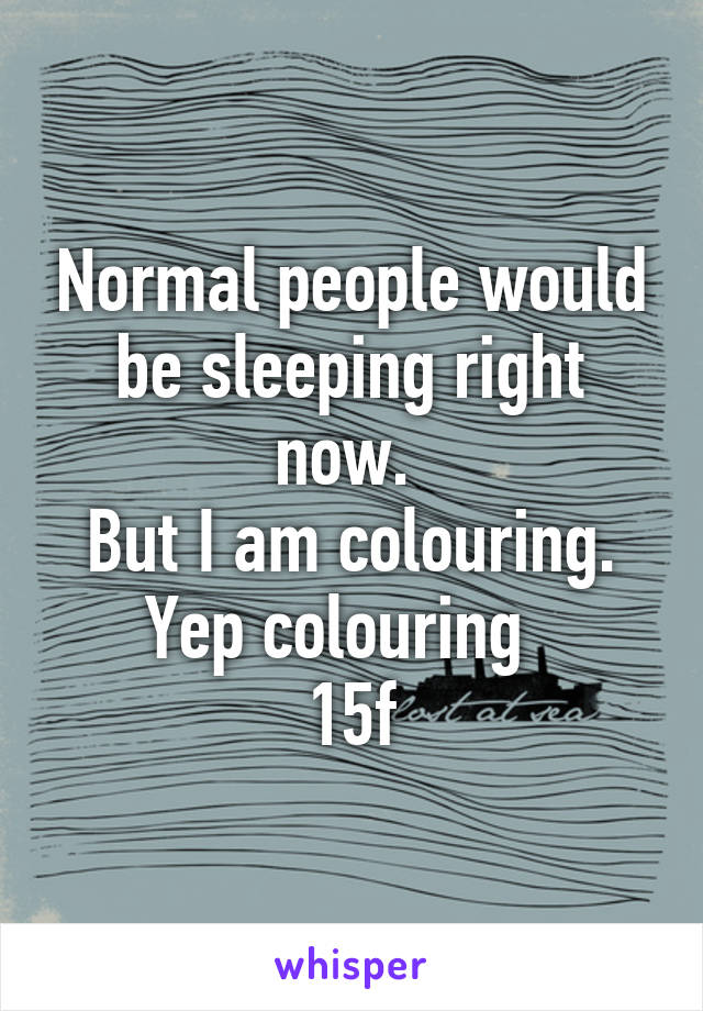 Normal people would be sleeping right now. 
But I am colouring. Yep colouring  
15f