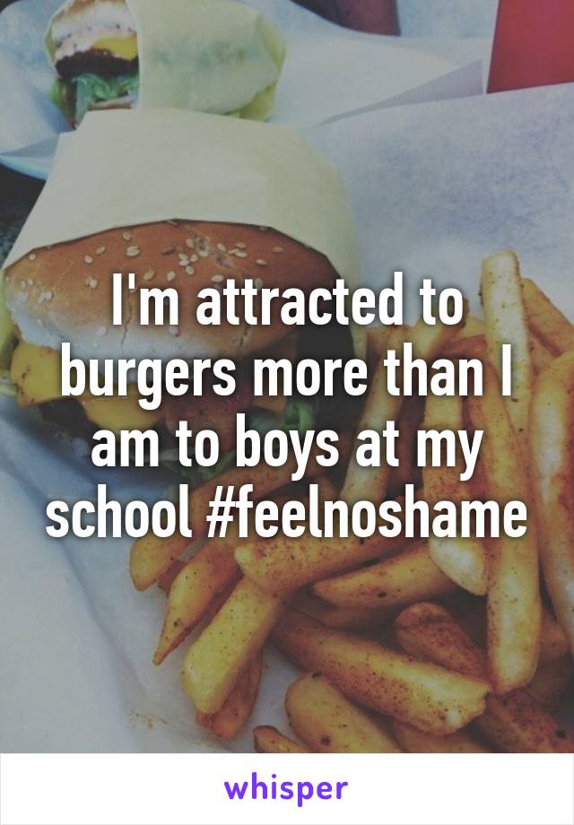 I'm attracted to burgers more than I am to boys at my school #feelnoshame