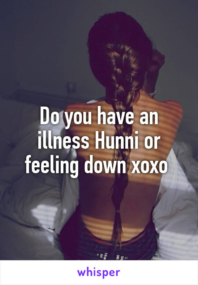 Do you have an illness Hunni or feeling down xoxo 