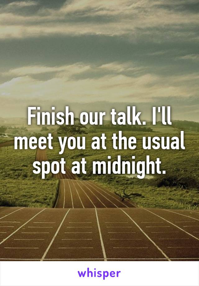 Finish our talk. I'll meet you at the usual spot at midnight.