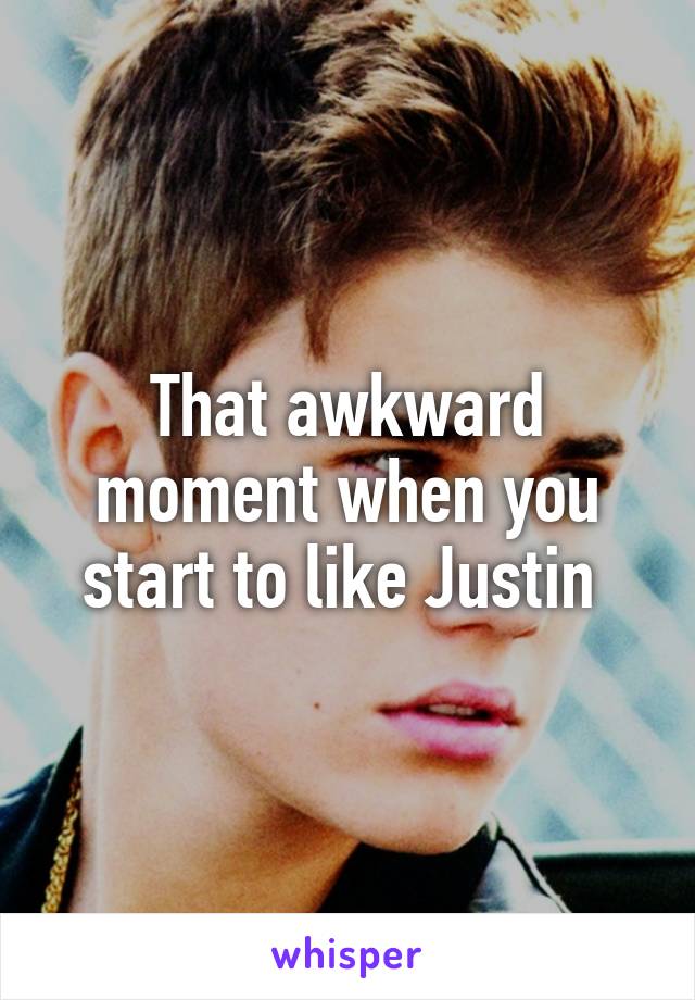 That awkward moment when you start to like Justin 