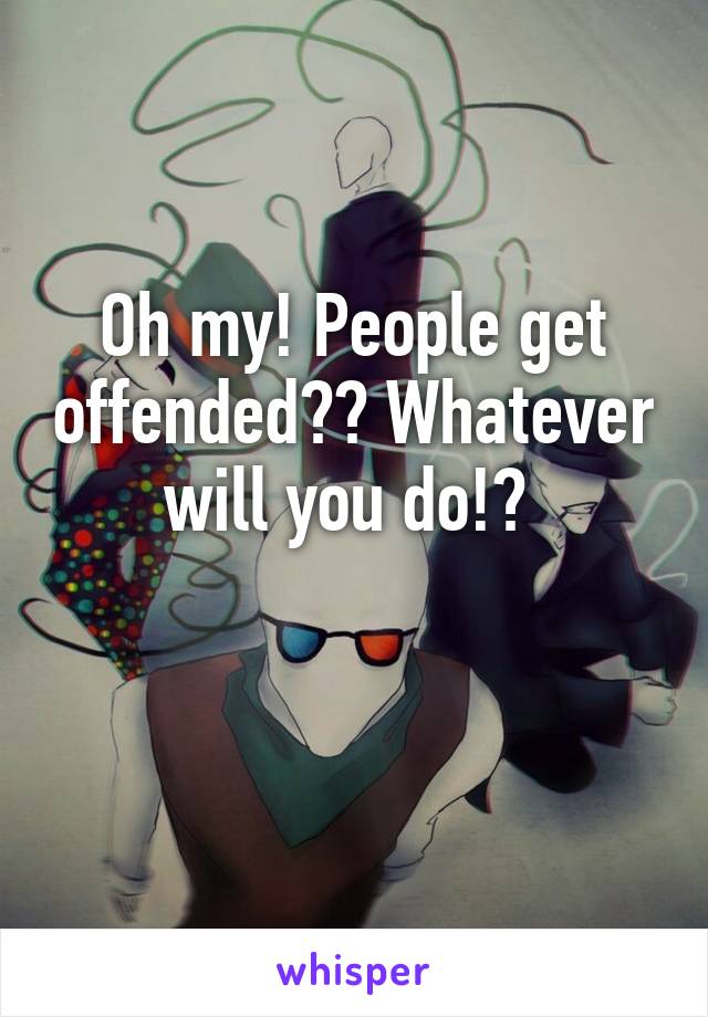 Oh my! People get offended?? Whatever will you do!? 

