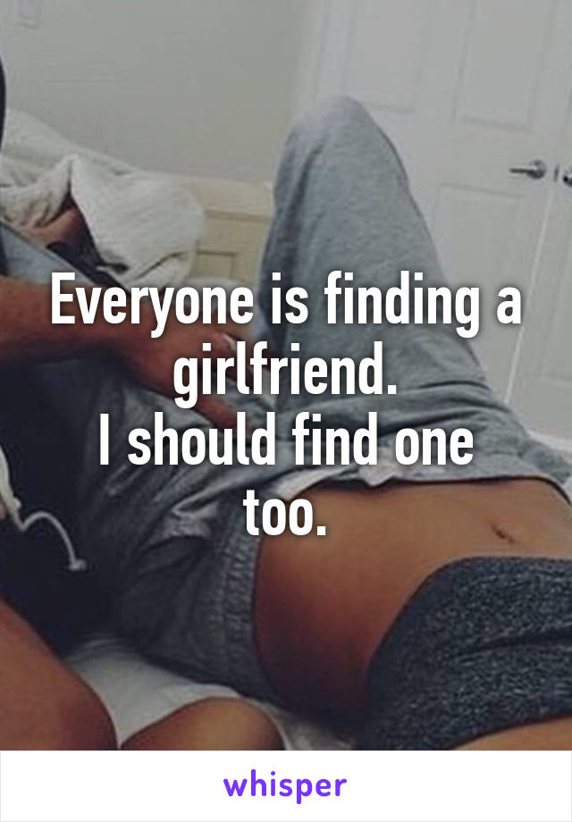 Everyone is finding a girlfriend.
I should find one too.