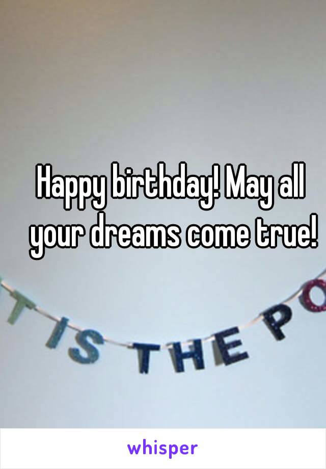 Happy birthday! May all your dreams come true!