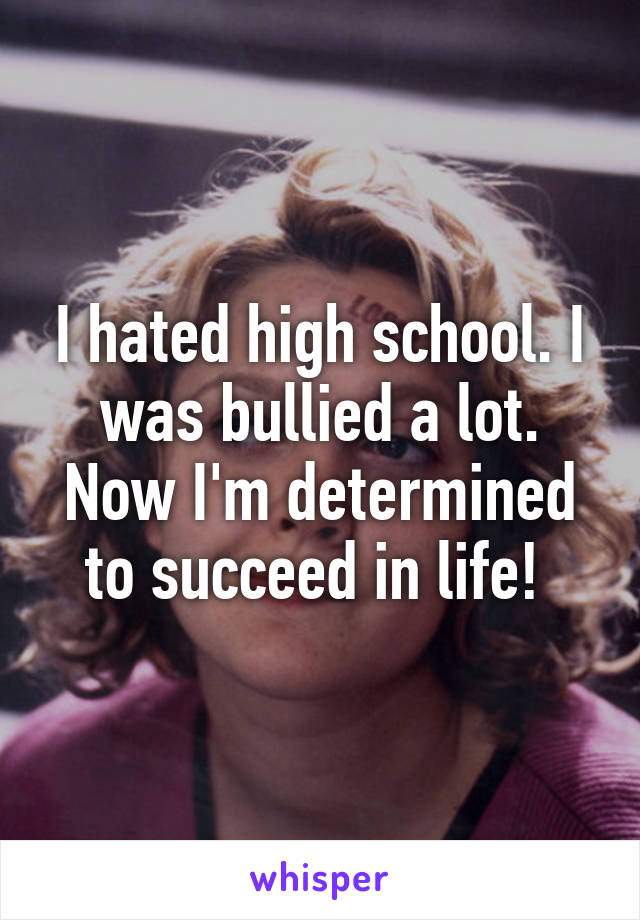 I hated high school. I was bullied a lot. Now I'm determined to succeed in life! 