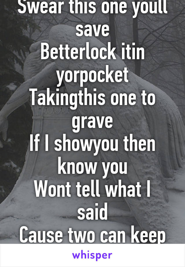 Got a secret
Can you keep
Swear this one youll save
Betterlock itin yorpocket
Takingthis one to grave
If I showyou then know you
Wont tell what I said
Cause two can keep a secret
If oneof them is dead