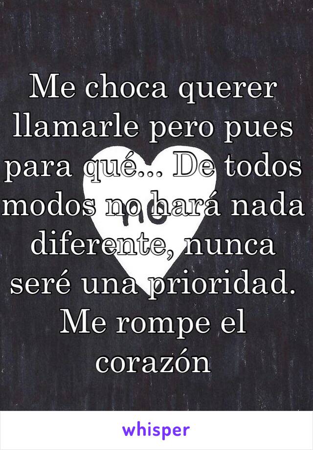 Me choca querer llamarle pero pues para qué... De todos modos no hará nada diferente, nunca seré una prioridad. Me rompe el corazón 