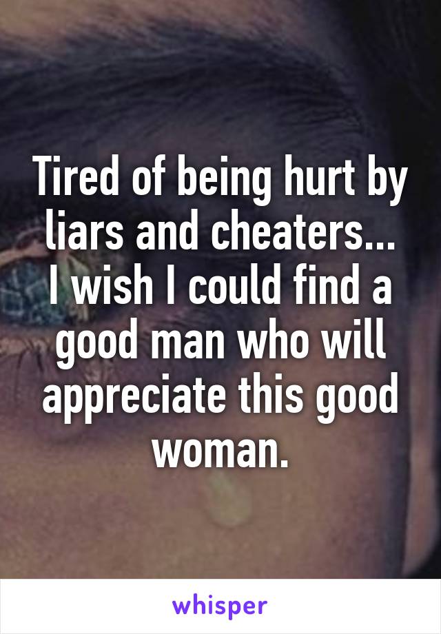 Tired of being hurt by liars and cheaters...
I wish I could find a good man who will appreciate this good woman.