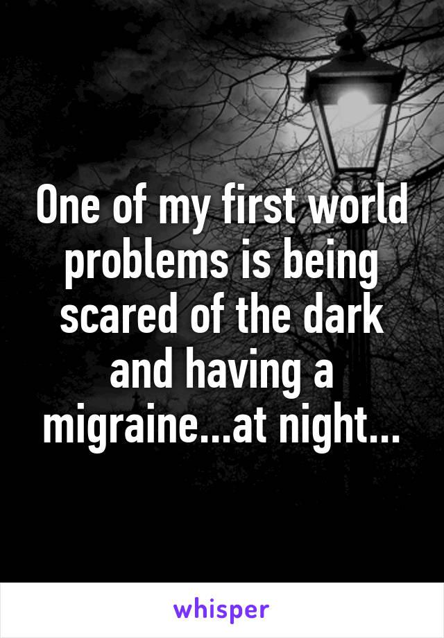 One of my first world problems is being scared of the dark and having a migraine...at night...