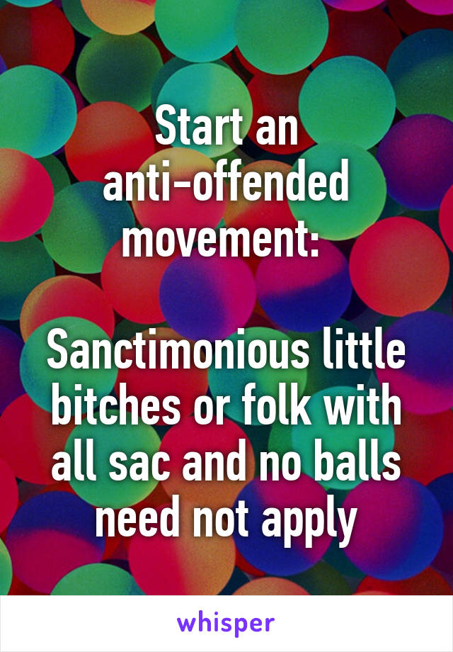 Start an anti-offended movement: 

Sanctimonious little bitches or folk with all sac and no balls need not apply