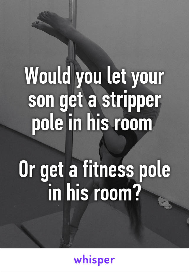 Would you let your son get a stripper pole in his room 

Or get a fitness pole in his room?