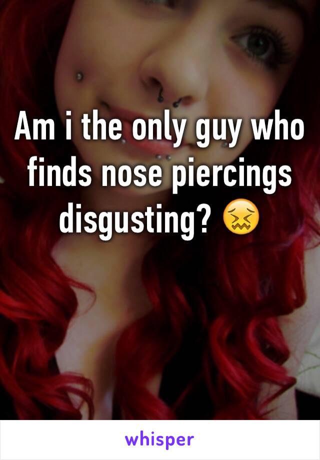 Am i the only guy who finds nose piercings disgusting? 😖