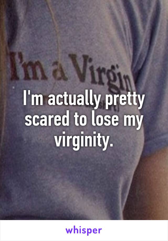 I'm actually pretty scared to lose my virginity.