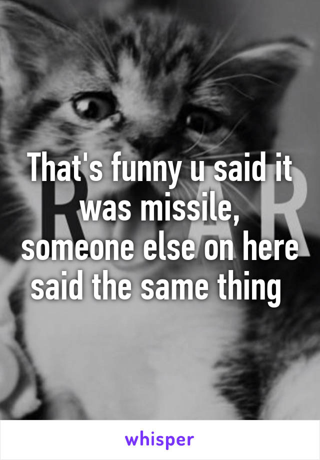 That's funny u said it was missile, someone else on here said the same thing 