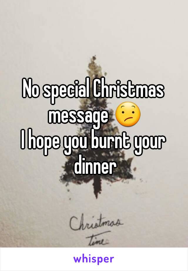 No special Christmas message 😕
I hope you burnt your dinner
