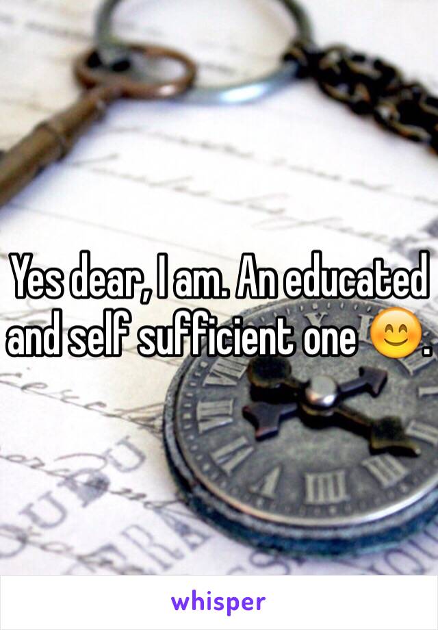 Yes dear, I am. An educated and self sufficient one 😊. 