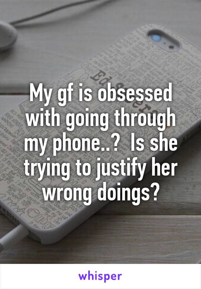 My gf is obsessed with going through my phone..?  Is she trying to justify her wrong doings?