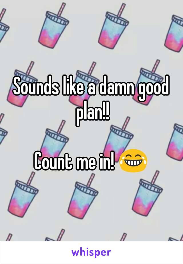 Sounds like a damn good plan!!

Count me in! 😂