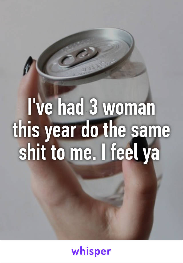 I've had 3 woman this year do the same shit to me. I feel ya 