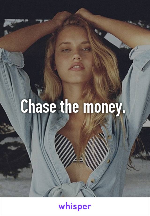 Chase the money. 