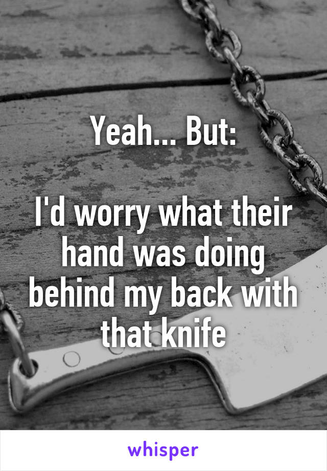 Yeah... But:

I'd worry what their hand was doing behind my back with that knife