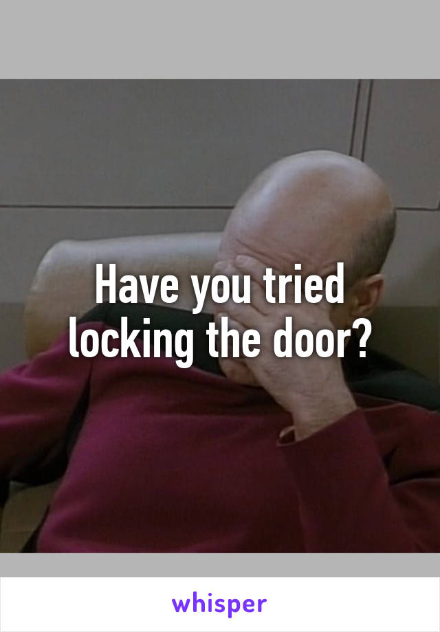 Have you tried locking the door?