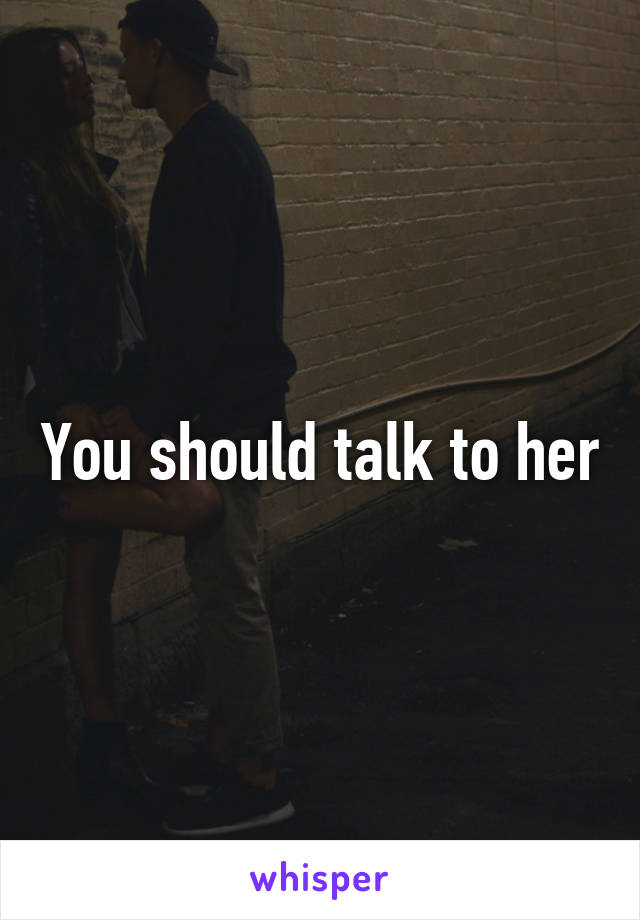 You should talk to her