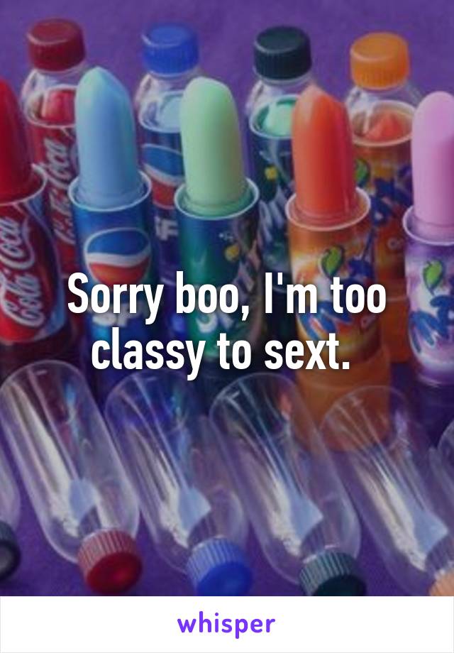 Sorry boo, I'm too classy to sext. 