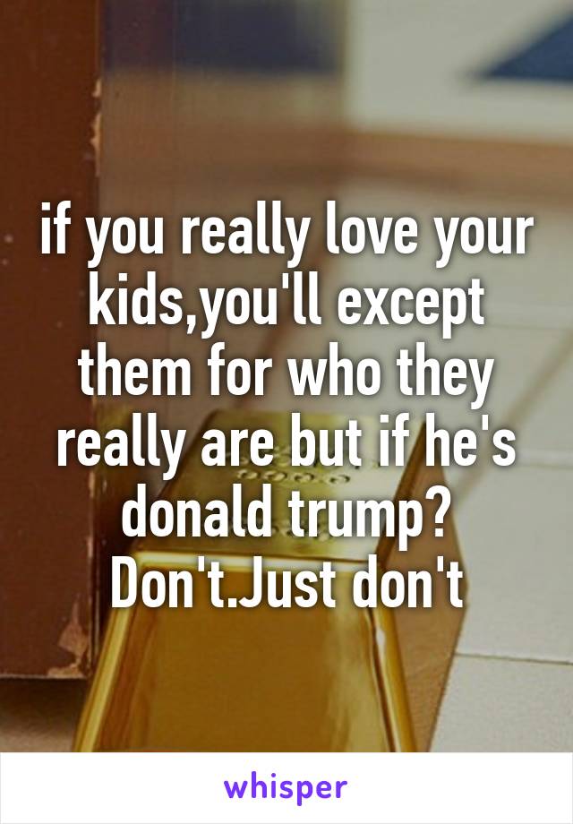 if you really love your kids,you'll except them for who they really are but if he's donald trump? Don't.Just don't