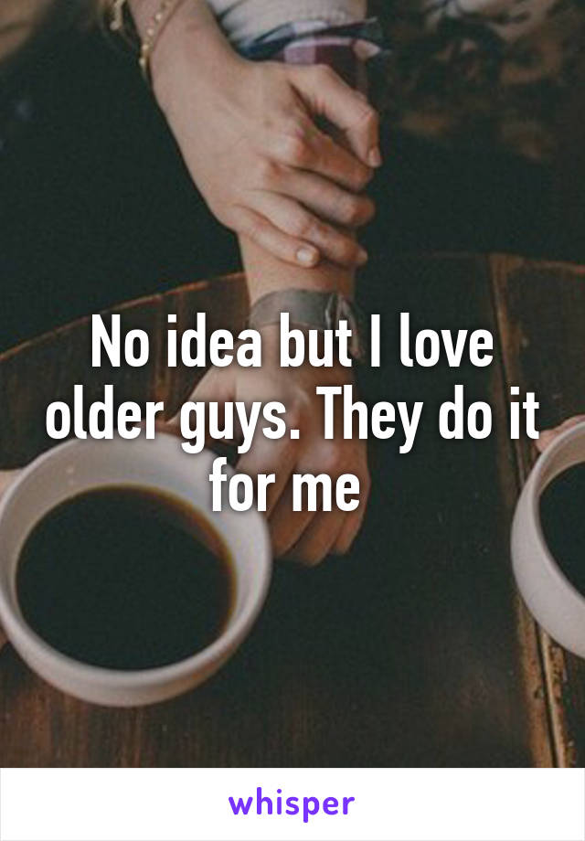 No idea but I love older guys. They do it for me 