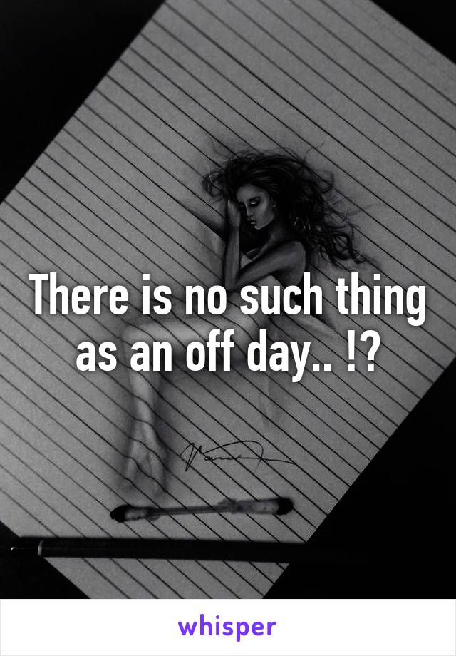 There is no such thing as an off day.. !?