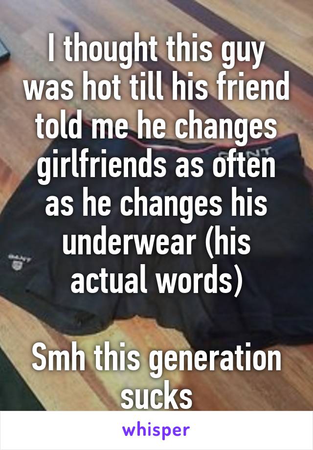 I thought this guy was hot till his friend told me he changes girlfriends as often as he changes his underwear (his actual words)

Smh this generation sucks