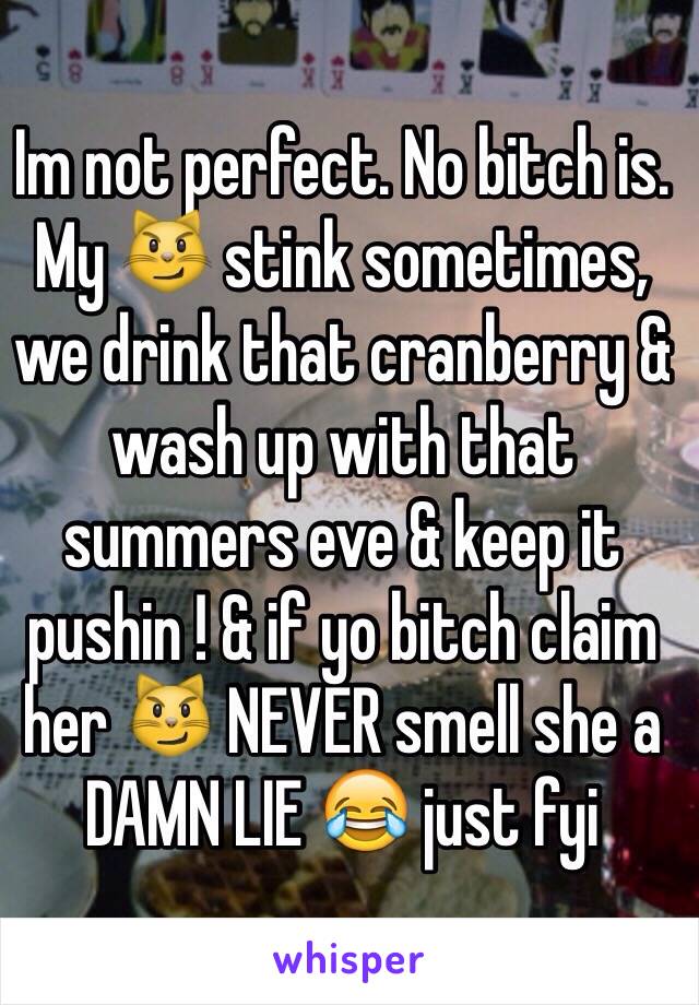 Im not perfect. No bitch is. My 😼 stink sometimes, we drink that cranberry & wash up with that summers eve & keep it pushin ! & if yo bitch claim her 😼 NEVER smell she a DAMN LIE 😂 just fyi 