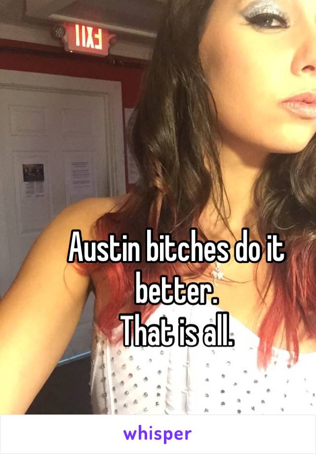 Austin bitches do it better.
That is all.