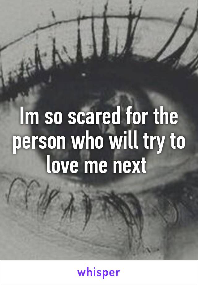 Im so scared for the person who will try to love me next 