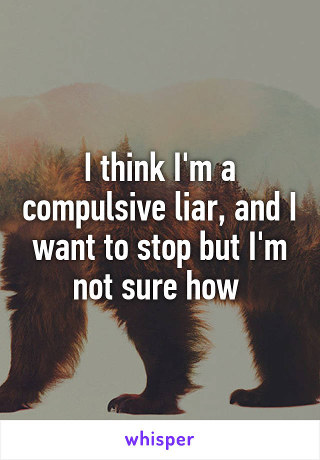 I think I'm a compulsive liar, and I want to stop but I'm not sure how 