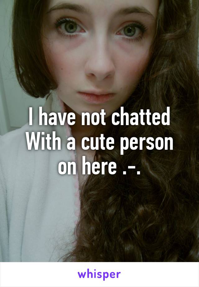 I have not chatted
With a cute person on here .-.