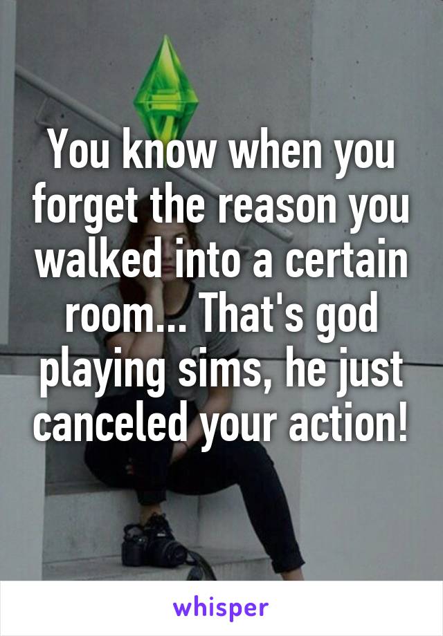 You know when you forget the reason you walked into a certain room... That's god playing sims, he just canceled your action! 