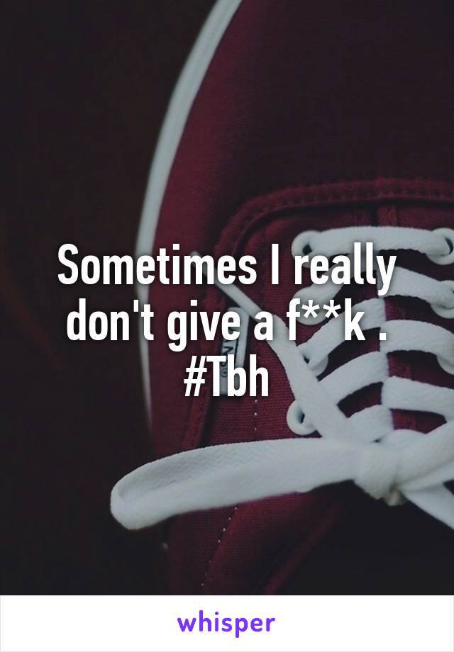 Sometimes I really don't give a f**k .
#Tbh