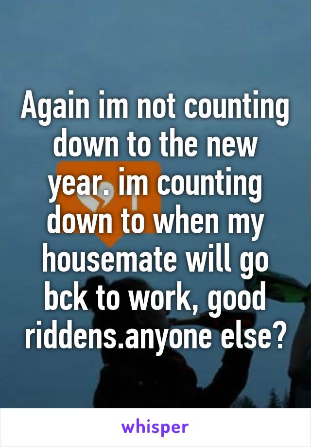 Again im not counting down to the new year. im counting down to when my housemate will go bck to work, good riddens.anyone else?