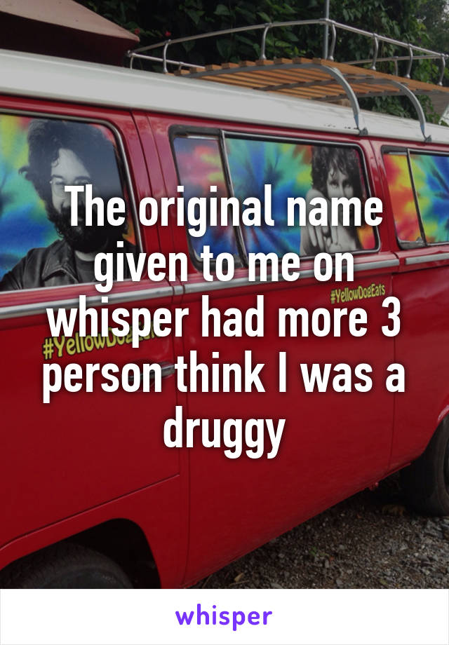 The original name given to me on whisper had more 3 person think I was a druggy